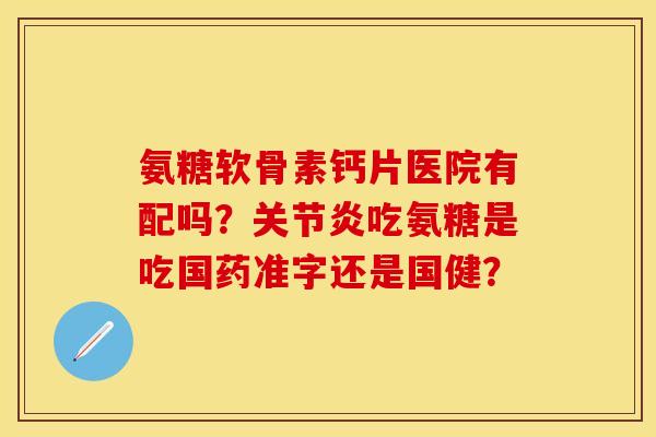 氨糖软骨素钙片医院有配吗？吃氨糖是吃国药准字还是国健？