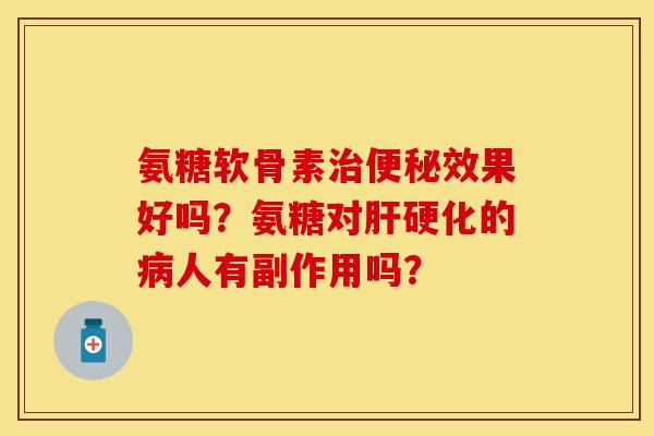 氨糖软骨素治便秘效果好吗？氨糖对肝硬化的病人有副作用吗？