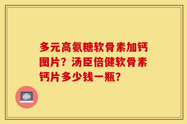 多元高氨糖软骨素加钙图片？汤臣倍健软骨素钙片多少钱一瓶？