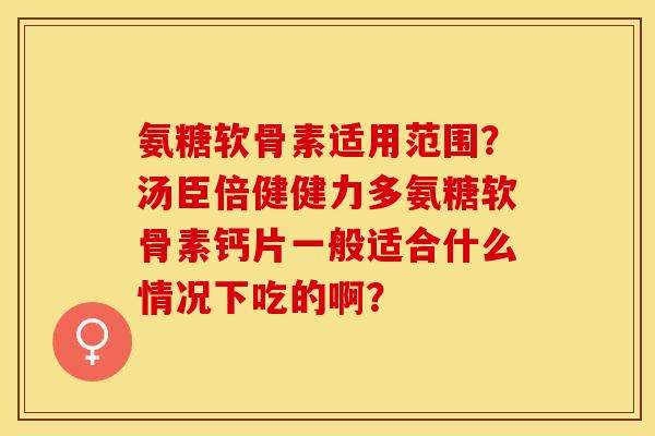 氨糖软骨素适用范围?汤臣倍健健力多氨糖软骨素钙片一般适合什么情况下吃的啊? 氨糖软骨素适用范围?汤臣倍健健力多氨糖软骨素钙片一般适合什么情况下吃的啊?