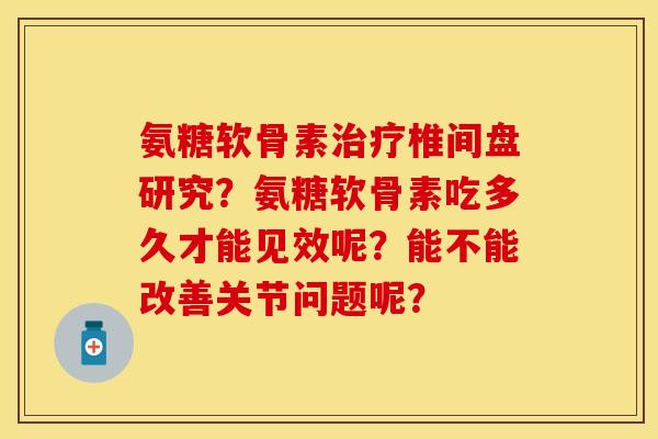 氨糖软骨素治疗椎间盘研究？氨糖软骨素吃多久才能见效呢？能不能改善关节问题呢？