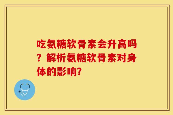 吃氨糖软骨素会升高吗？解析氨糖软骨素对身体的影响？
