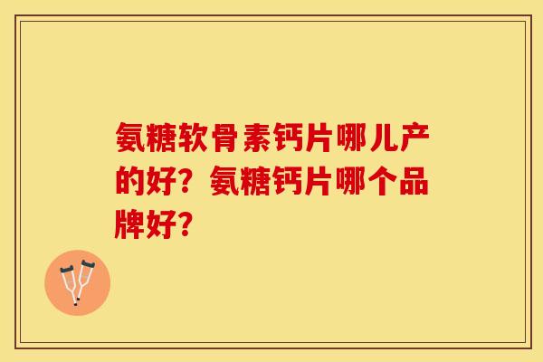 氨糖软骨素钙片哪儿产的好？氨糖钙片哪个品牌好？