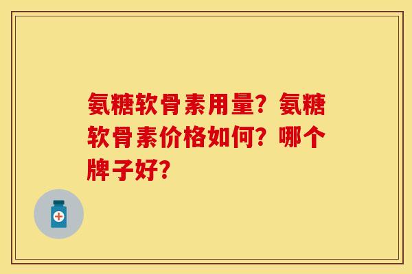 氨糖软骨素用量?氨糖软骨素价格如何?哪个牌子好? 氨糖软骨素用量?氨糖软骨素价格如何?哪个牌子好?