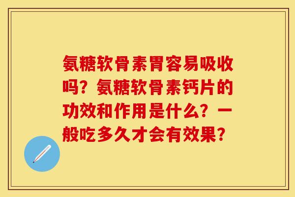 氨糖软骨素胃容易吸收吗?氨糖软骨素钙片的功效和作用是什么?一般吃多久才会有效果? 氨糖软骨素胃容易吸收吗?氨糖软骨素钙片的功效和作用是什么?一般吃多久才会有效果?
