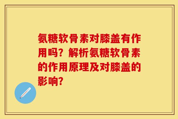 氨糖软骨素对膝盖有作用吗？解析氨糖软骨素的作用原理及对膝盖的影响？
