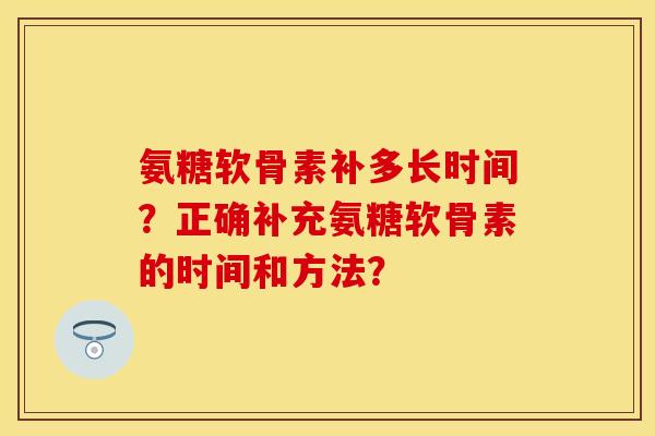 氨糖软骨素补多长时间？正确补充氨糖软骨素的时间和方法？