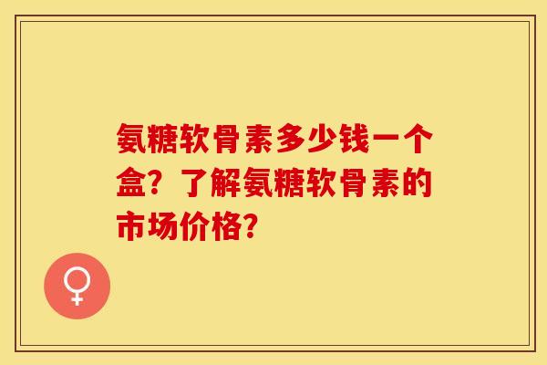 氨糖软骨素多少钱一个盒?了解氨糖软骨素的市场价格? 氨糖软骨素多少钱一个盒?了解氨糖软骨素的市场价格?