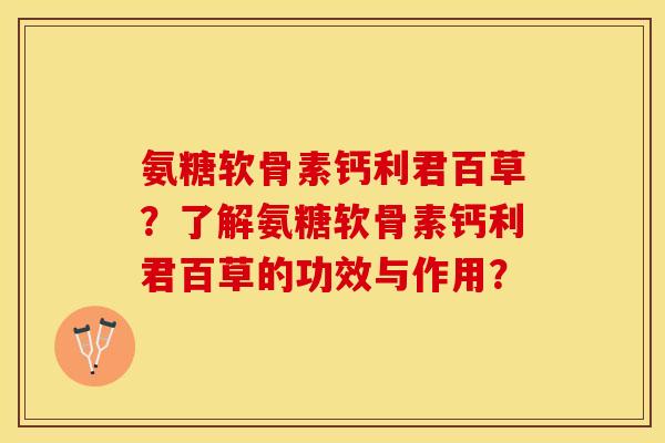 氨糖软骨素钙利君百草?了解氨糖软骨素钙利君百草的功效与作用? 氨糖软骨素钙利君百草?了解氨糖软骨素钙利君百草的功效与作用?