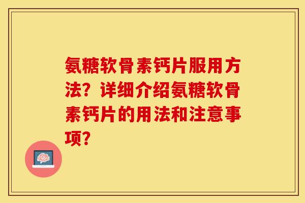 氨糖软骨素钙片服用方法？详细介绍氨糖软骨素钙片的用法和注意事项？
