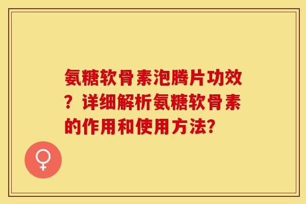 氨糖软骨素泡腾片功效?详细解析氨糖软骨素的作用和使用方法? 氨糖软骨素泡腾片功效?详细解析氨糖软骨素的作用和使用方法?