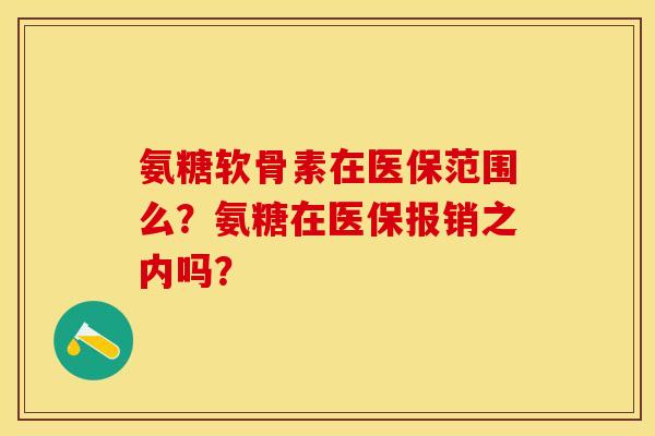 氨糖软骨素在医保范围么?氨糖在医保报销之内吗? 氨糖软骨素在医保范围么?氨糖在医保报销之内吗?