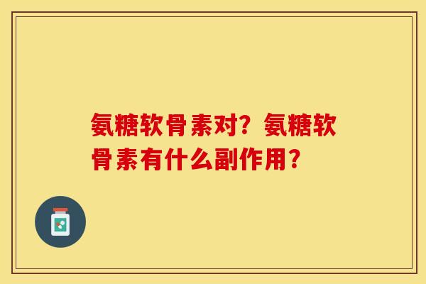 氨糖软骨素对？氨糖软骨素有什么副作用？