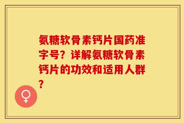 氨糖软骨素钙片国药准字号?详解氨糖软骨素钙片的功效和适用人群? 氨糖软骨素钙片国药准字号?详解氨糖软骨素钙片的功效和适用人群?