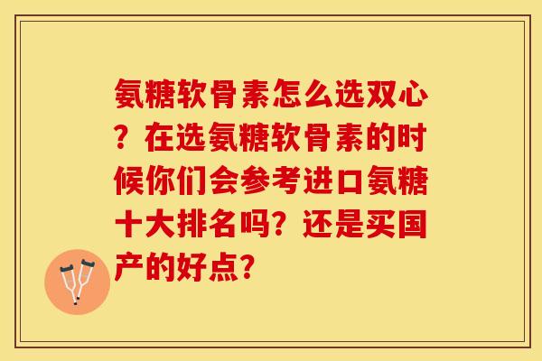 氨糖软骨素怎么选双心?在选氨糖软骨素的时候你们会参考进口氨糖十大排名吗?还是买国产的好点? 氨糖软骨素怎么选双心?在选氨糖软骨素的时候你们会参考进口氨糖十大排名吗?还是买国产的好点?