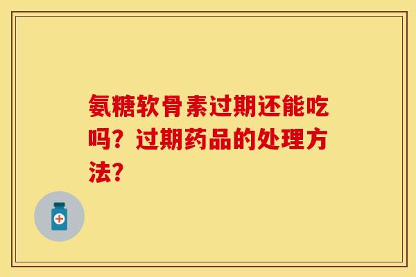 氨糖软骨素过期还能吃吗?过期药品的处理方法? 氨糖软骨素过期还能吃吗?过期药品的处理方法?