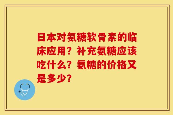 日本对氨糖软骨素的临床应用？补充氨糖应该吃什么？氨糖的价格又是多少？