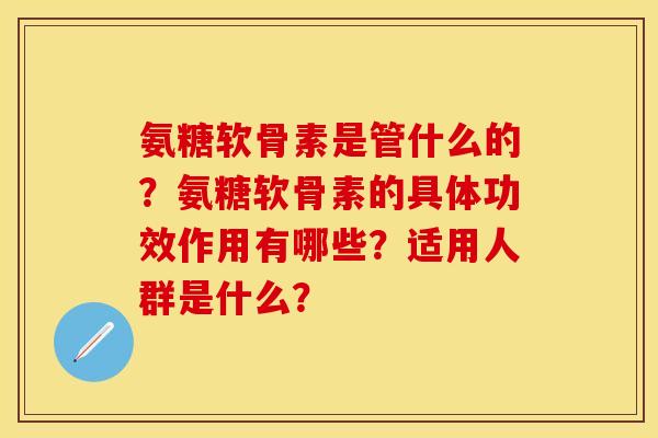 氨糖软骨素是管什么的？氨糖软骨素的具体功效作用有哪些？适用人群是什么？