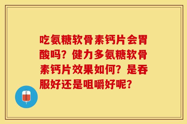 吃氨糖软骨素钙片会胃酸吗?健力多氨糖软骨素钙片效果如何?是吞服好还是咀嚼好呢? 吃氨糖软骨素钙片会胃酸吗?健力多氨糖软骨素钙片效果如何?是吞服好还是咀嚼好呢?