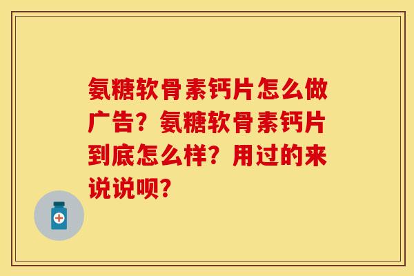 氨糖软骨素钙片怎么做广告？氨糖软骨素钙片到底怎么样？用过的来说说呗？