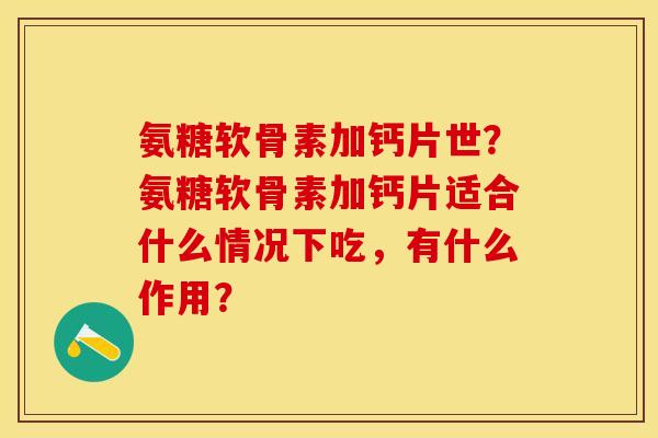 氨糖软骨素加钙片世？氨糖软骨素加钙片适合什么情况下吃，有什么作用？