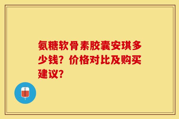氨糖软骨素胶囊安琪多少钱?价格对比及购买建议? 氨糖软骨素胶囊安琪多少钱?价格对比及购买建议?