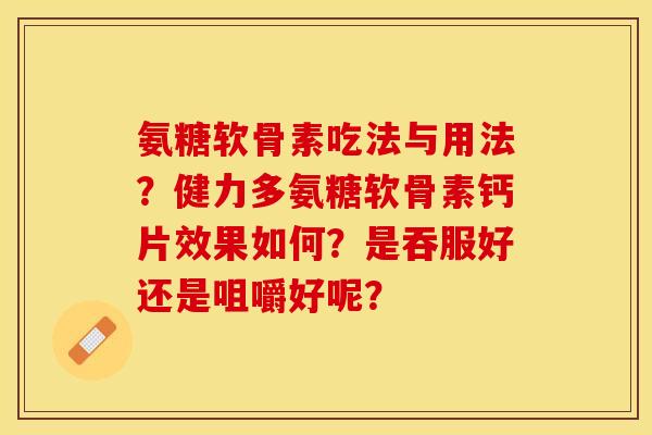 氨糖软骨素吃法与用法?健力多氨糖软骨素钙片效果如何?是吞服好还是咀嚼好呢? 氨糖软骨素吃法与用法?健力多氨糖软骨素钙片效果如何?是吞服好还是咀嚼好呢?
