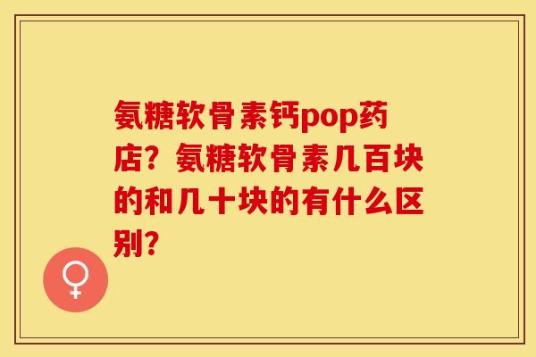 氨糖软骨素钙pop药店？氨糖软骨素几百块的和几十块的有什么区别？