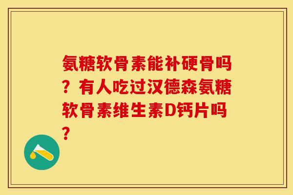 氨糖软骨素能补硬骨吗？有人吃过汉德森氨糖软骨素维生素D钙片吗？