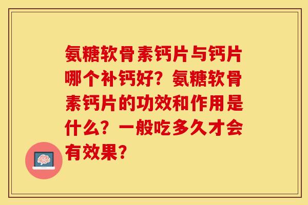 氨糖软骨素钙片与钙片哪个补钙好？氨糖软骨素钙片的功效和作用是什么？一般吃多久才会有效果？