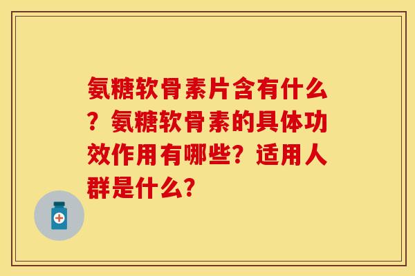 氨糖软骨素片含有什么？氨糖软骨素的具体功效作用有哪些？适用人群是什么？