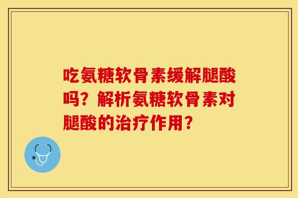 吃氨糖软骨素缓解腿酸吗?解析氨糖软骨素对腿酸的作用? 吃氨糖软骨素缓解腿酸吗?解析氨糖软骨素对腿酸的作用?