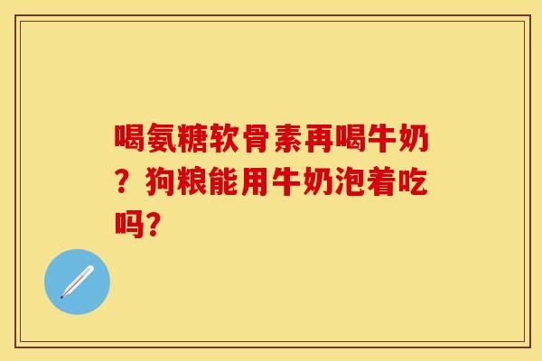 喝氨糖软骨素再喝牛奶?狗粮能用牛奶泡着吃吗? 喝氨糖软骨素再喝牛奶?狗粮能用牛奶泡着吃吗?