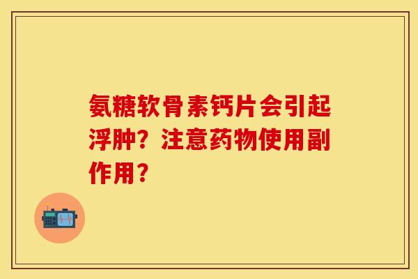氨糖软骨素钙片会引起浮肿？注意使用副作用？