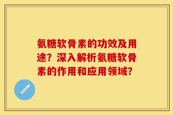 氨糖软骨素的功效及用途？深入解析氨糖软骨素的作用和应用领域？