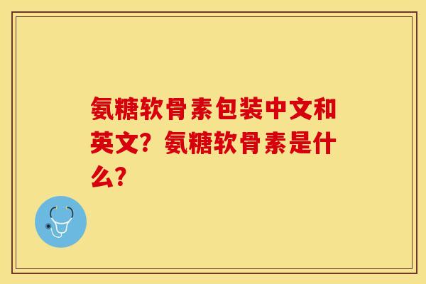 氨糖软骨素包装中文和英文？氨糖软骨素是什么？