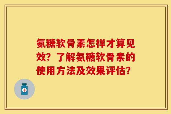 氨糖软骨素怎样才算见效？了解氨糖软骨素的使用方法及效果评估？