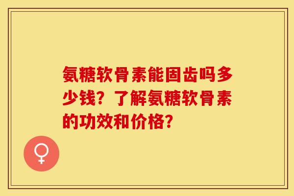氨糖软骨素能固齿吗多少钱？了解氨糖软骨素的功效和价格？