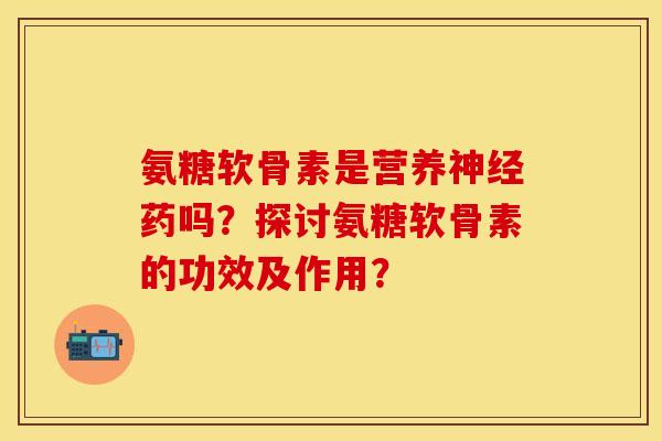 氨糖软骨素是营养药吗?探讨氨糖软骨素的功效及作用? 氨糖软骨素是营养药吗?探讨氨糖软骨素的功效及作用?