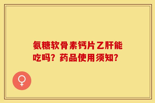 氨糖软骨素钙片能吃吗?药品使用须知? 氨糖软骨素钙片能吃吗?药品使用须知?