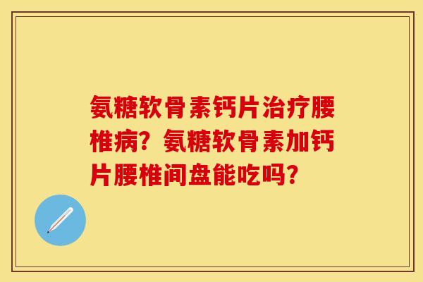 氨糖软骨素钙片治疗腰椎病？氨糖软骨素加钙片腰椎间盘能吃吗？