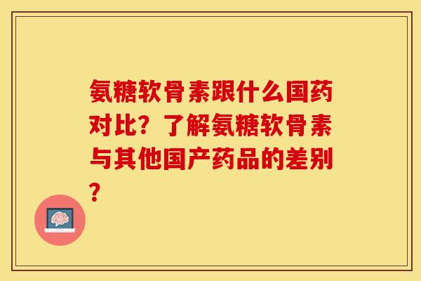 氨糖软骨素跟什么国药对比?了解氨糖软骨素与其他国产药品的差别? 氨糖软骨素跟什么国药对比?了解氨糖软骨素与其他国产药品的差别?