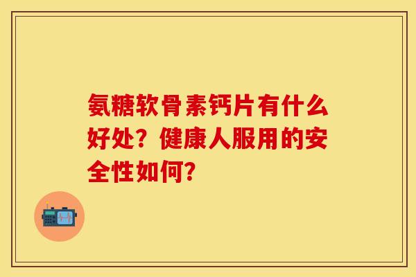 氨糖软骨素钙片有什么好处？健康人服用的安全性如何？