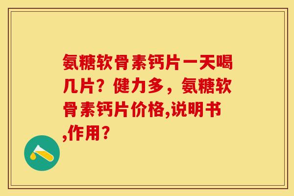 氨糖软骨素钙片一天喝几片？健力多，氨糖软骨素钙片价格,说明书,作用？