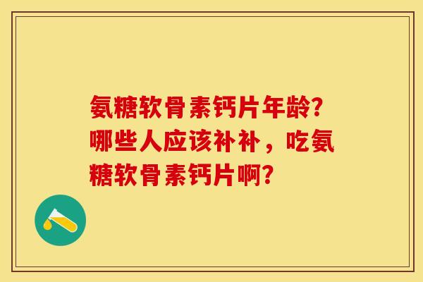 氨糖软骨素钙片年龄?哪些人应该补补,吃氨糖软骨素钙片啊? 氨糖软骨素钙片年龄?哪些人应该补补,吃氨糖软骨素钙片啊?