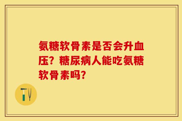 氨糖软骨素是否会升血压？糖尿病人能吃氨糖软骨素吗？