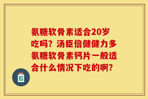 氨糖软骨素适合20岁吃吗？汤臣倍健健力多氨糖软骨素钙片一般适合什么情况下吃的啊？