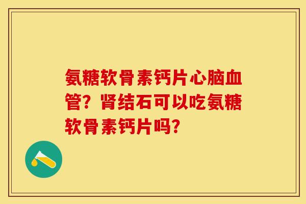 氨糖软骨素钙片?结石可以吃氨糖软骨素钙片吗? 氨糖软骨素钙片?结石可以吃氨糖软骨素钙片吗?