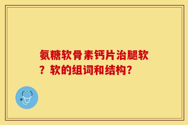 氨糖软骨素钙片腿软？软的组词和结构？