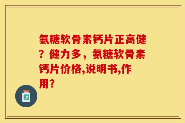 氨糖软骨素钙片正高健？健力多，氨糖软骨素钙片价格,说明书,作用？